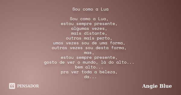 Sou como a Lua Sou como a Lua, estou sempre presente, algumas vezes, mais distante, outras mais perto, umas vezes sou de uma forma, outras vezes sou desta forma... Frase de Angie Blue.