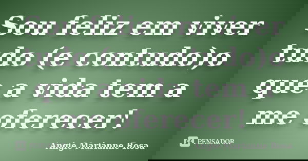 Sou feliz em viver tudo (e contudo)o que a vida tem a me oferecer!... Frase de Angie Marianne Rosa.