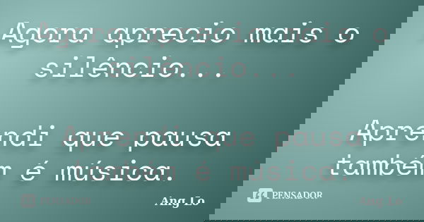 Agora aprecio mais o silêncio... Aprendi que pausa também é música.... Frase de Ang Lo.