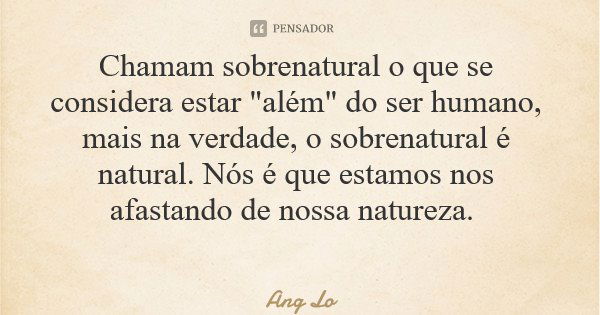 Chamam sobrenatural o que se considera estar "além" do ser humano, mais na verdade, o sobrenatural é natural. Nós é que estamos nos afastando de nossa... Frase de Ang Lo.
