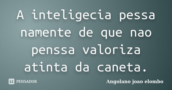 A inteligecia pessa namente de que nao penssa valoriza atinta da caneta.... Frase de Angolano joao elombo.