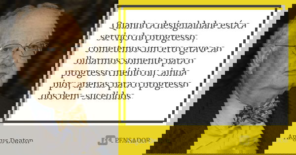 Quando a desigualdade está a serviço do progresso, cometemos um erro grave ao olharmos somente para o progresso médio ou, ainda pior, apenas para o progresso do... Frase de Angus Deaton.