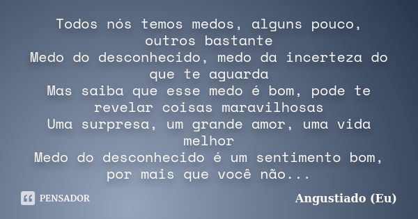 Todos nós temos medos, alguns pouco, outros bastante Medo do desconhecido, medo da incerteza do que te aguarda Mas saiba que esse medo é bom, pode te revelar co... Frase de Angustiado (Eu).