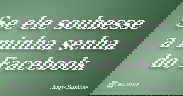 Se ele soubesse a minha senha do Facebook... Frase de Angy Santtos.