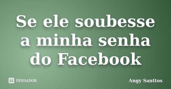 Se ele soubesse a minha senha do Facebook... Frase de Angy Santtos.