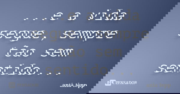 ...e a vida segue, sempre tão sem sentido...... Frase de ania lepp.