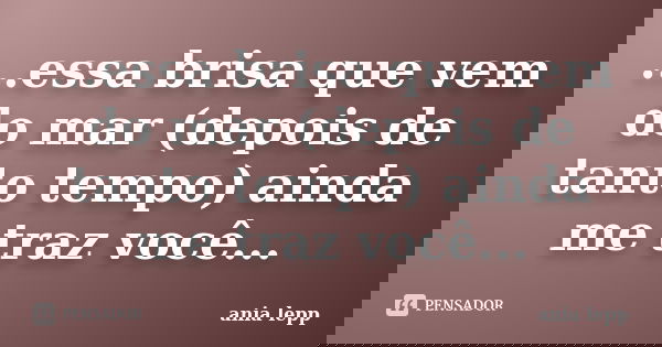 ...essa brisa que vem do mar (depois de tanto tempo) ainda me traz você...... Frase de ania.lepp.