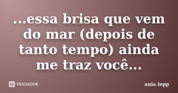 ...essa brisa que vem do mar (depois de tanto tempo) ainda me traz você...... Frase de ania.lepp.