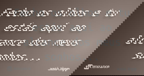 Fecho os olhos e tu estás aqui ao alcance dos meus sonhos...... Frase de ania lepp.