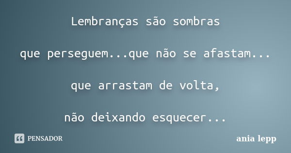 Lembranças são sombras que perseguem...que não se afastam... que arrastam de volta, não deixando esquecer...... Frase de ania lepp.