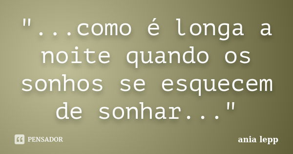 "...como é longa a noite quando os sonhos se esquecem de sonhar..."... Frase de ania lepp.