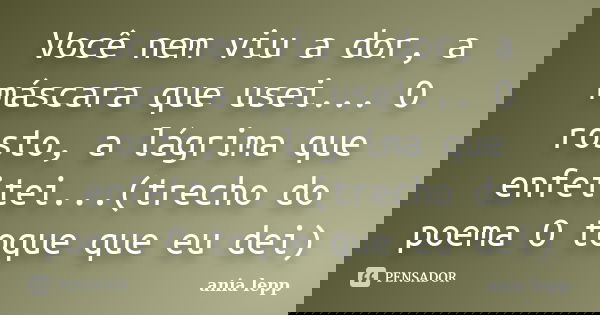 Você nem viu a dor, a máscara que usei... O rosto, a lágrima que enfeitei...(trecho do poema O toque que eu dei)... Frase de ania lepp.