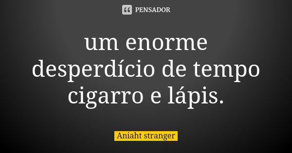 um enorme desperdício de tempo cigarro e lápis.... Frase de Aniaht stranger.