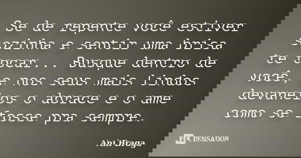 Se de repente você estiver sozinha e sentir uma brisa te tocar... Busque dentro de você, e nos seus mais lindos devaneios o abrace e o ame como se fosse pra sem... Frase de Ani Braga.