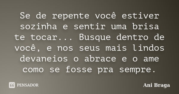 Se de repente você estiver sozinha e sentir uma brisa te tocar... Busque dentro de você, e nos seus mais lindos devaneios o abrace e o ame como se fosse pra sem... Frase de Ani Braga.