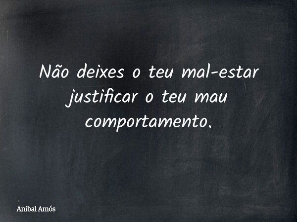 Não deixes o teu mal-estar justificar o teu mau comportamento.... Frase de Anibal Amós.