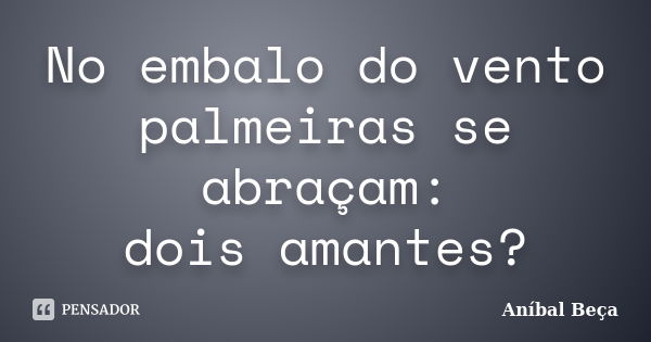 No embalo do vento palmeiras se abraçam: dois amantes?... Frase de Anibal Beça.