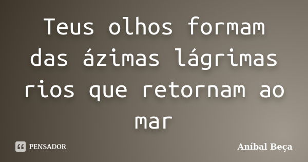 Teus olhos formam
das ázimas lágrimas
rios que retornam ao mar... Frase de Anibal Beça.