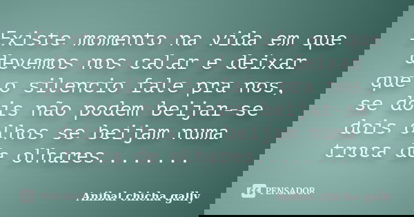 Existe momento na vida em que devemos nos calar e deixar que o silencio fale pra nos, se dois não podem beijar-se dois olhos se beijam numa troca de olhares....... Frase de Anibal chicha gally.