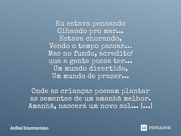 Eu estava pensando Olhando pro mar... Estava chorando, Vendo o tempo passar… Mas no fundo, acredito! que a gente possa ter... Um mundo divertido, Um mundo de pr... Frase de Aníbal Emerenciano.