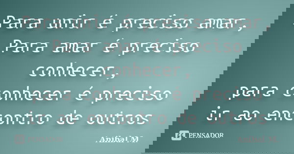 Para unir é preciso amar, Para amar é preciso conhecer, para conhecer é preciso ir ao encontro de outros... Frase de Anibal M..