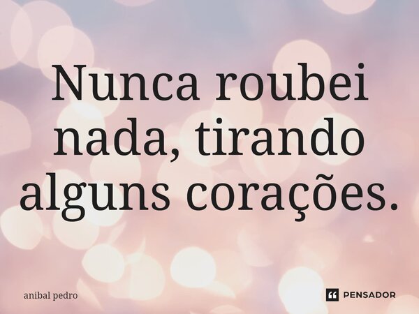 ⁠Nunca roubei nada, tirando alguns corações.... Frase de anibal pedro.