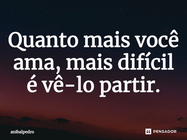 Quanto mais você ama, mais difícil é vê-lo partir.... Frase de anibalpedro.