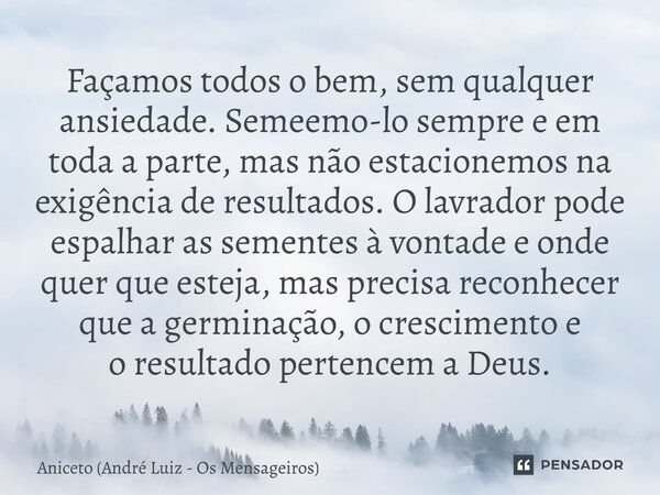 ⁠Façamos todos o bem, sem qualquer ansiedade. Semeemo-lo sempre e em toda a parte, mas não estacionemos na exigência de resultados.O lavrador pode espalhar as s... Frase de Aniceto (André Luiz - Os Mensageiros).