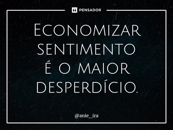 ⁠Economizar sentimento é o maior desperdício.... Frase de anie_ira.