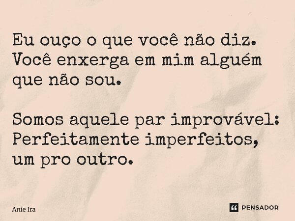 ⁠Eu ouço o que você não diz. Você enxerga em mim alguém que não sou. Somos aquele par improvável: Perfeitamente imperfeitos, um pro outro.... Frase de Anie Ira.