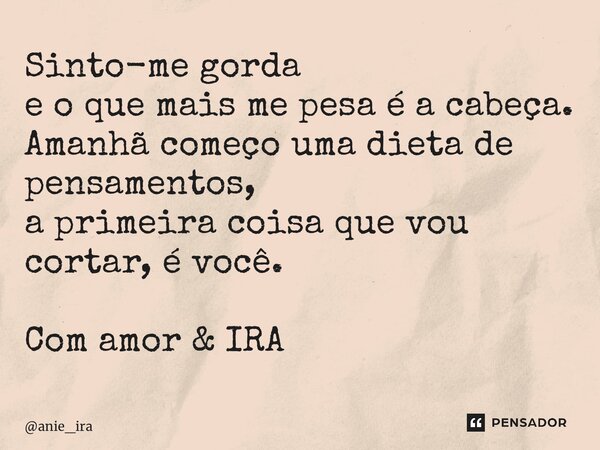 ⁠Sinto-me gorda e o que mais me pesa é a cabeça. Amanhã começo uma dieta de pensamentos, a primeira coisa que vou cortar, é você. Com amor & IRA... Frase de anie_ira.