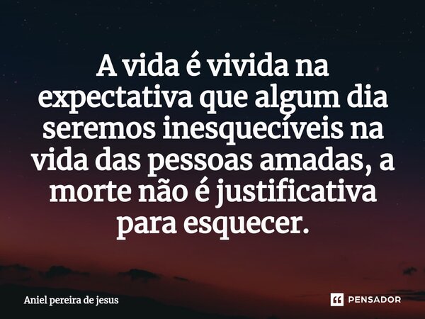⁠A vida é vivida na expectativa que algum dia seremos inesquecíveis na vida das pessoas amadas, a morte não é justificativa para esquecer.... Frase de Aniel Pereira de Jesus.