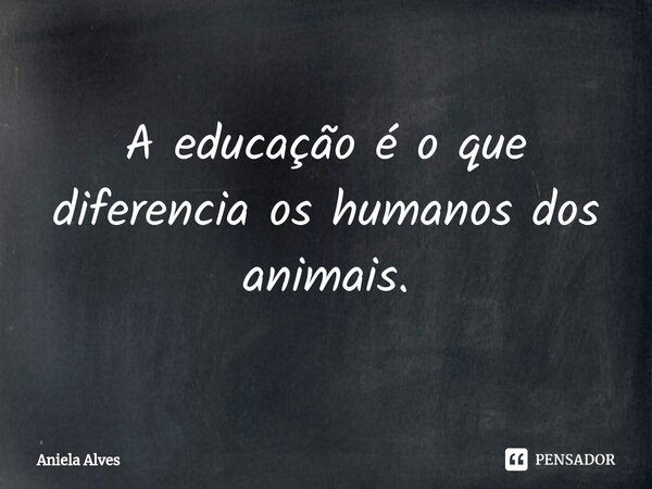 ⁠A educação é o que diferencia os humanos dos animais.... Frase de Aniela Alves.
