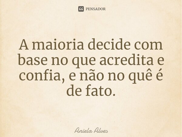 A maioria decide com base no que acredita e confia, e não no quê é de fato.... Frase de Aniela Alves.