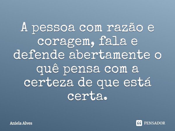 ⁠A pessoa com razão e coragem, fala e defende abertamente o quê pensa com a certeza de que está certa.... Frase de Aniela Alves.