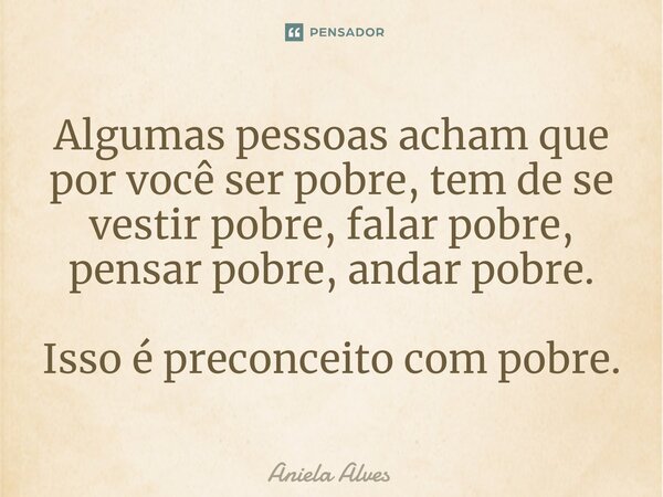 ⁠Algumas pessoas acham que por você ser pobre, tem de se vestir pobre, falar pobre, pensar pobre, andar pobre. Isso é preconceito com pobre.... Frase de Aniela Alves.