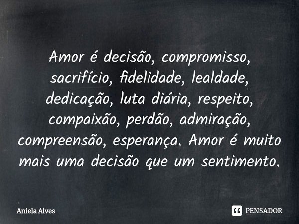 ⁠Amor é decisão, compromisso, sacrifício, fidelidade, lealdade, dedicação, luta diária, respeito, compaixão, perdão, admiração, compreensão, esperança. Amor é m... Frase de Aniela Alves.