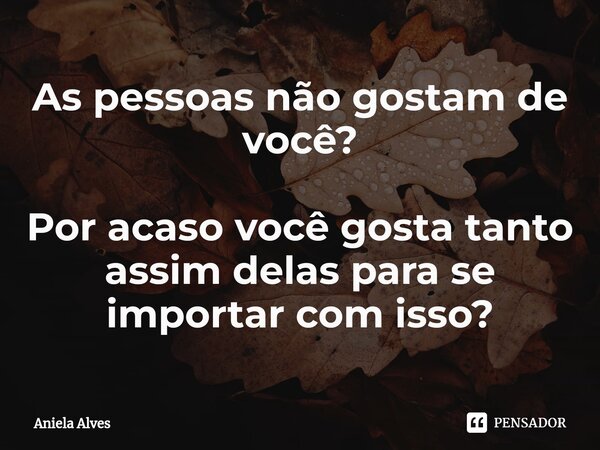 ⁠As pessoas não gostam de você? Por acaso você gosta tanto assim delas para se importar com isso?... Frase de Aniela Alves.