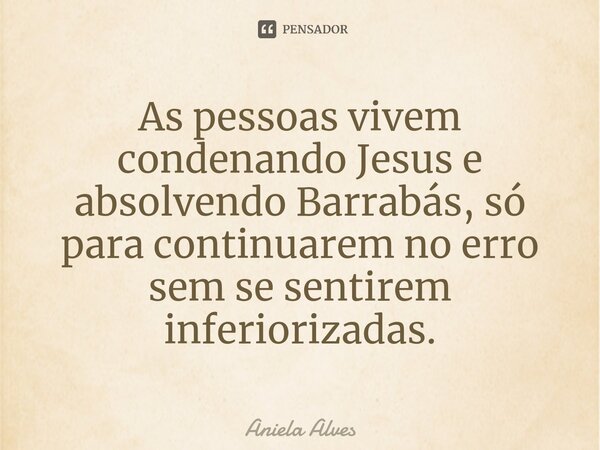 ⁠As pessoas vivem condenando Jesus e absolvendo Barrabás, só para continuarem no erro sem se sentirem inferiorizadas.... Frase de Aniela Alves.