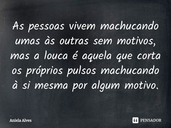 ⁠As pessoas vivem machucando umas às outras sem motivos, mas a louca é aquela que corta os próprios pulsos machucando à si mesma por algum motivo.... Frase de Aniela Alves.
