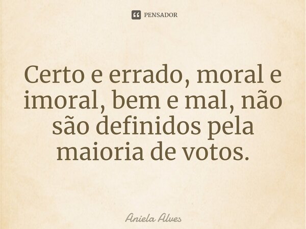 ⁠Certo e errado, moral e imoral, bem e mal, não são definidos pela maioria de votos.... Frase de Aniela Alves.