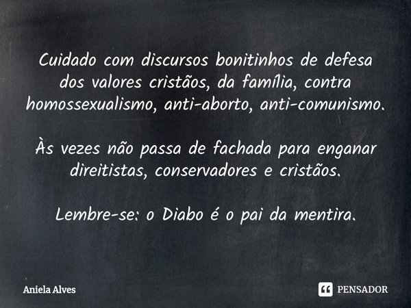 ⁠Cuidado com discursos bonitinhos de defesa dos valores cristãos, da família, contra homossexualismo, anti-aborto, anti-comunismo. Às vezes não passa de fachada... Frase de Aniela Alves.