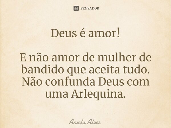 ⁠Deus é amor! E não amor de mulher de bandido que aceita tudo. Não confunda Deus com uma Arlequina.... Frase de Aniela Alves.