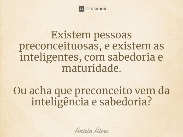 ⁠⁠Existem pessoas preconceituosas, e existem as inteligentes, com sabedoria e maturidade. Ou acha que preconceito vem da inteligência e sabedoria?... Frase de Aniela Alves.