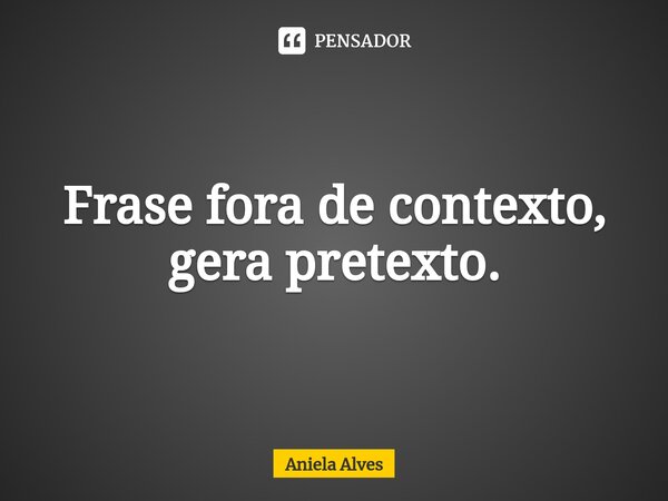⁠Frase fora de contexto, gera pretexto.... Frase de Aniela Alves.