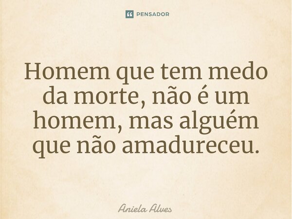 ⁠Homem que tem medo da morte, não é um homem, mas alguém que não amadureceu.... Frase de Aniela Alves.