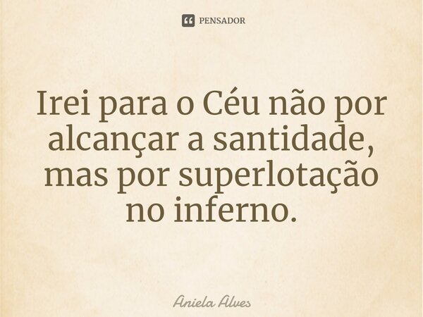 ⁠Irei para o Céu não por alcançar a santidade, mas por superlotação no inferno.... Frase de Aniela Alves.