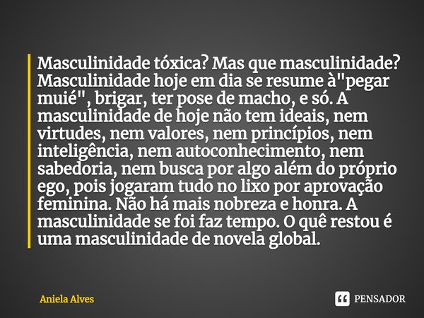 Masculinidade tóxica? Mas que masculinidade? Masculinidade hoje em dia se resume à "pegar muié", brigar, ter pose de macho, e só. A masculinidade de h... Frase de Aniela Alves.