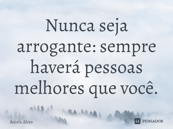 ⁠Nunca seja arrogante: sempre haverá pessoas melhores que você.... Frase de Aniela Alves.