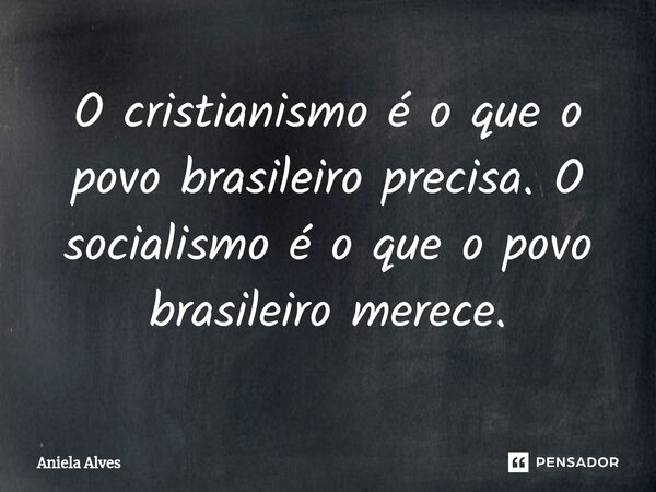 ⁠O cristianismo é o que o povo brasileiro precisa. O socialismo é o que o povo brasileiro merece.... Frase de Aniela Alves.